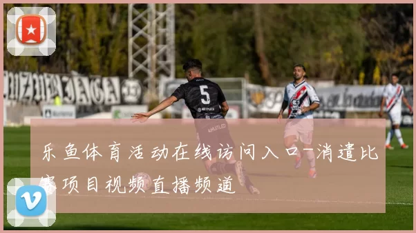 乐鱼体育活动在线访问入口-消遣比赛项目视频直播频道