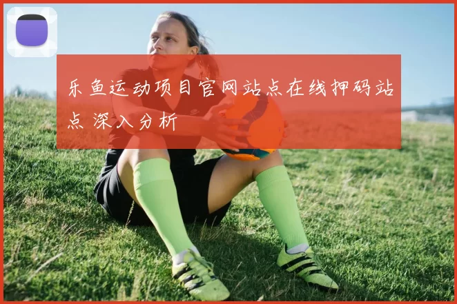 乐鱼运动项目官网站点在线押码站点 深入分析