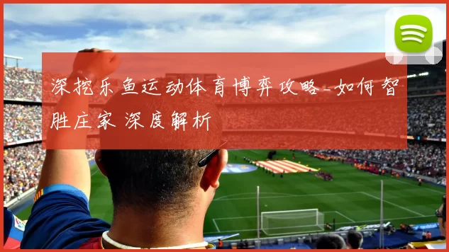 深挖乐鱼运动体育博弈攻略_如何智胜庄家 深度解析