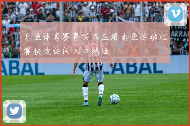 乐鱼体育赛事实况应用乐鱼运动比赛快捷访问入口地址