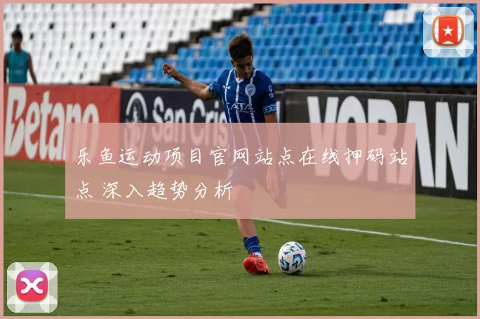 乐鱼运动项目官网站点在线押码站点 深入趋势分析