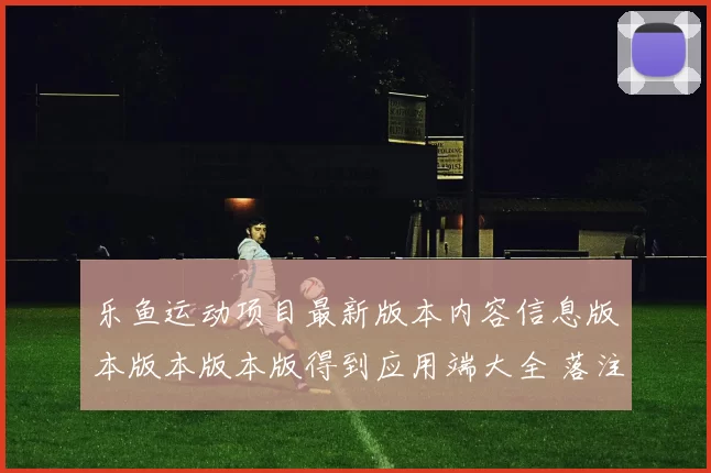 乐鱼运动项目最新版本内容信息版本版本版本版得到应用端大全 落注2