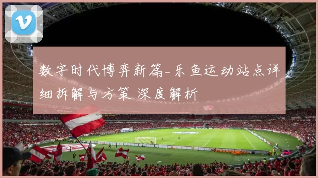 数字时代博弈新篇_乐鱼运动站点详细拆解与方策 深度解析