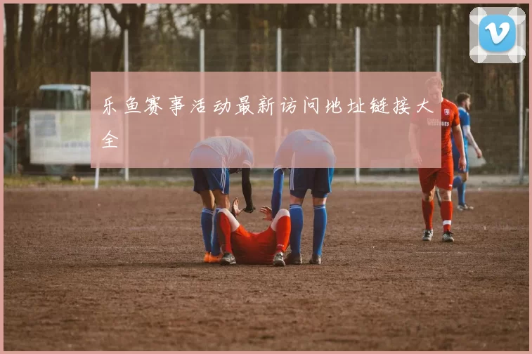 乐鱼赛事活动最新访问地址链接大全