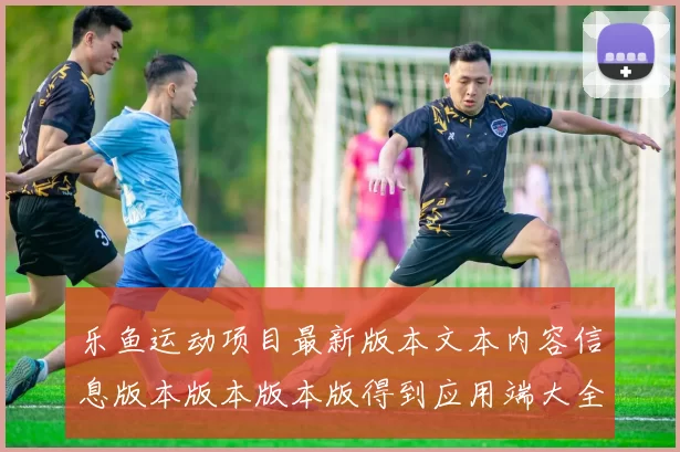 乐鱼运动项目最新版本文本内容信息版本版本版本版得到应用端大全 落注2