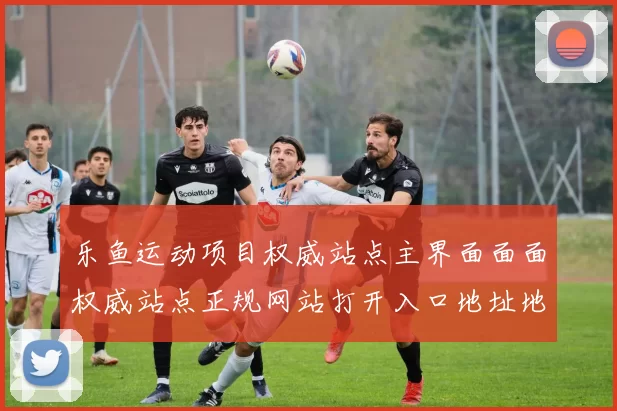 乐鱼运动项目权威站点主界面面面权威站点正规网站打开入口地址地址地址
