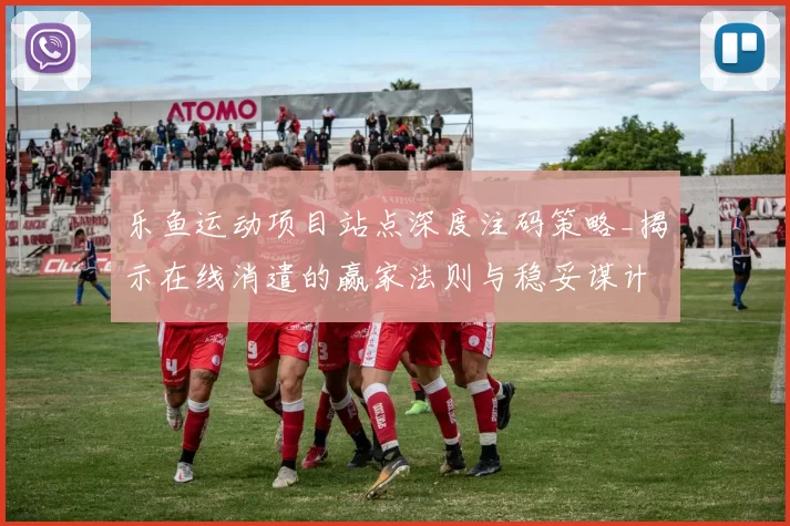 乐鱼运动项目站点深度注码策略_揭示在线消遣的赢家法则与稳妥谋计