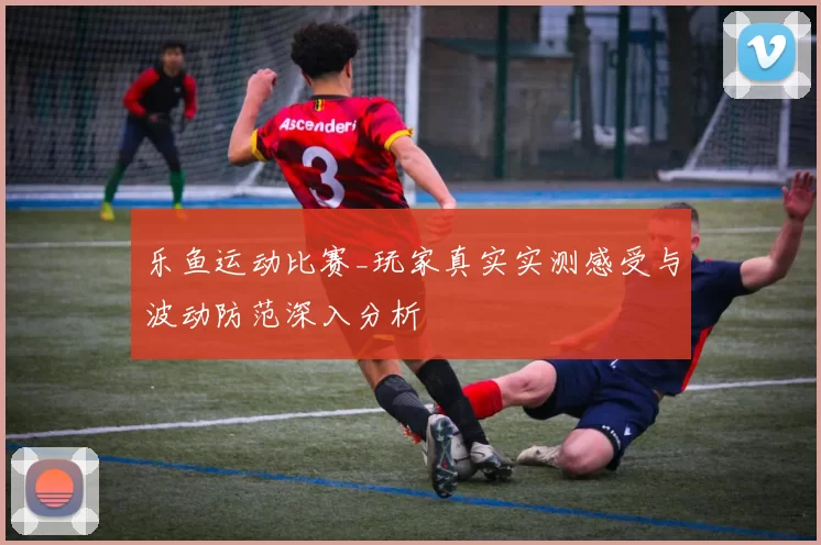 乐鱼运动比赛_玩家真实实测感受与波动防范深入分析