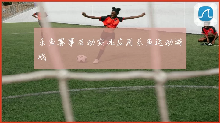 乐鱼赛事活动实况应用乐鱼运动游戏