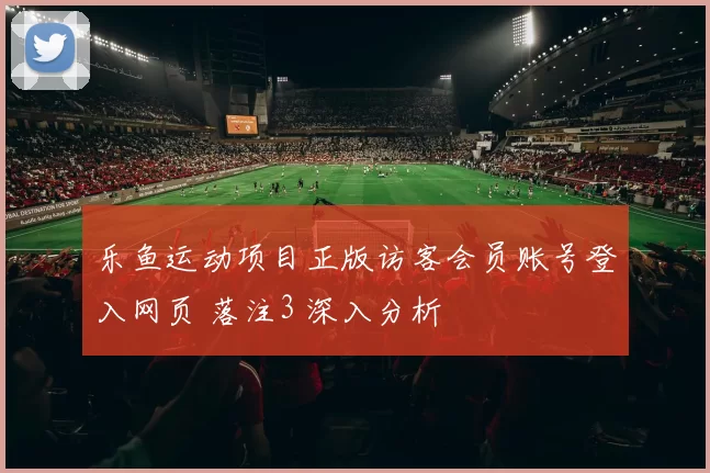 乐鱼运动项目正版访客会员账号登入网页 落注3 深入分析