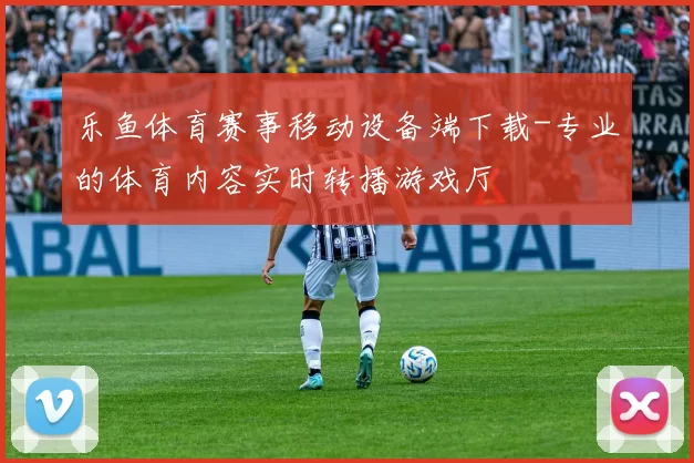 乐鱼体育赛事移动设备端下载-专业的体育内容实时转播游戏厅