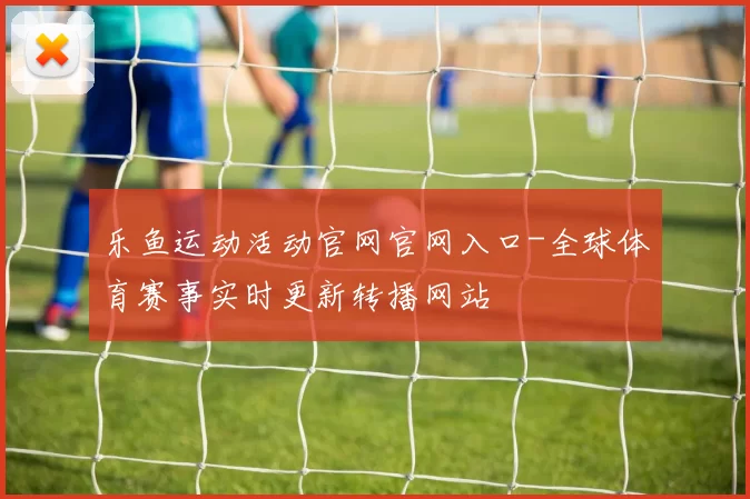 乐鱼运动活动官网官网入口-全球体育赛事实时更新转播网站