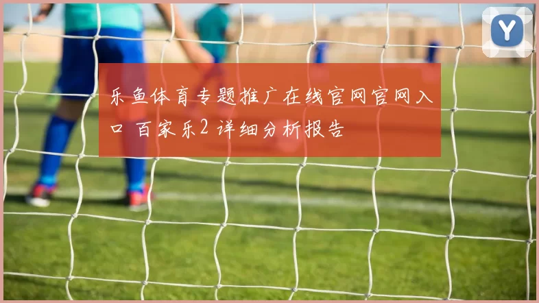 乐鱼体育专题推广在线官网官网入口 百家乐2 详细分析报告