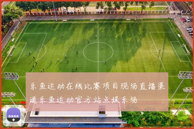 乐鱼运动在线比赛项目现场直播渠道乐鱼运动官方站点娱乐场