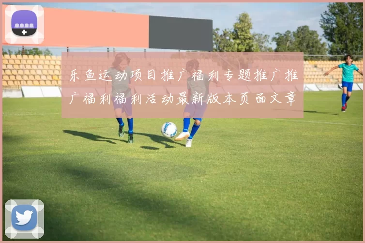 乐鱼运动项目推广福利专题推广推广福利福利活动最新版本页面文章文本内容稿件版资源拉取获得大全
