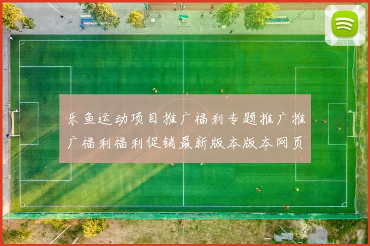 乐鱼运动项目推广福利专题推广推广福利福利促销最新版本版本网页内容稿文本文本内容稿件版资源拉取获得大全