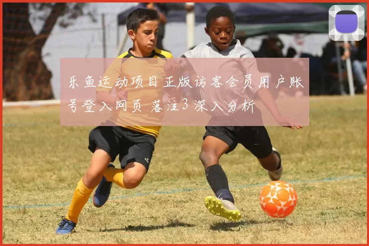乐鱼运动项目正版访客会员用户账号登入网页 落注3 深入分析