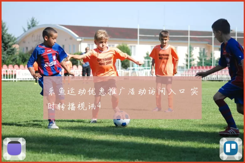乐鱼运动优惠推广活动访问入口 实时转播视讯4