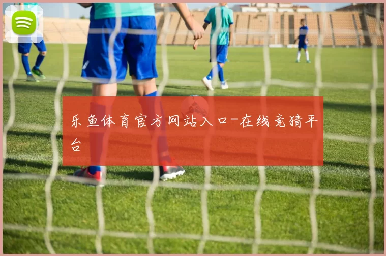 乐鱼体育官方网站入口-在线竞猜平台