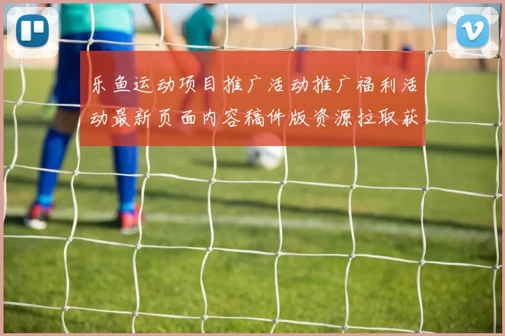 乐鱼运动项目推广活动推广福利活动最新页面内容稿件版资源拉取获得大全