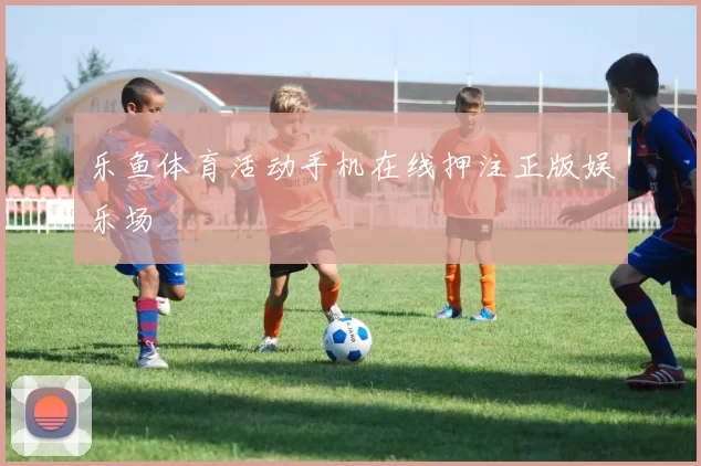 乐鱼体育活动手机在线押注正版娱乐场