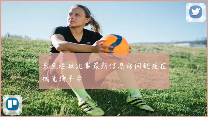 乐鱼运动比赛最新信息访问链接在线竞猜平台