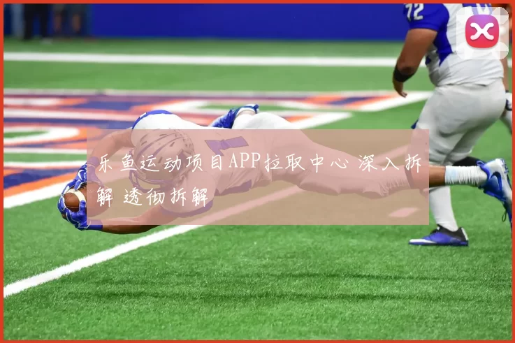 乐鱼运动项目APP拉取中心 深入拆解 透彻拆解