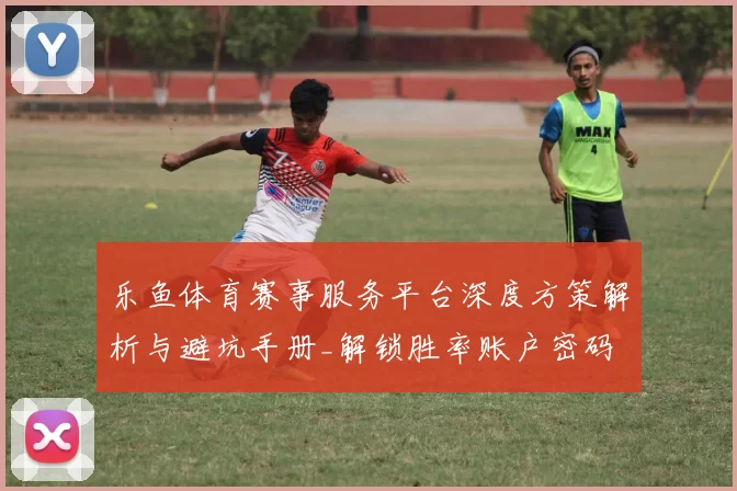 乐鱼体育赛事服务平台深度方策解析与避坑手册_解锁胜率账户密码