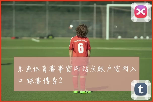 乐鱼体育赛事官网站点账户官网入口 球赛博弈2
