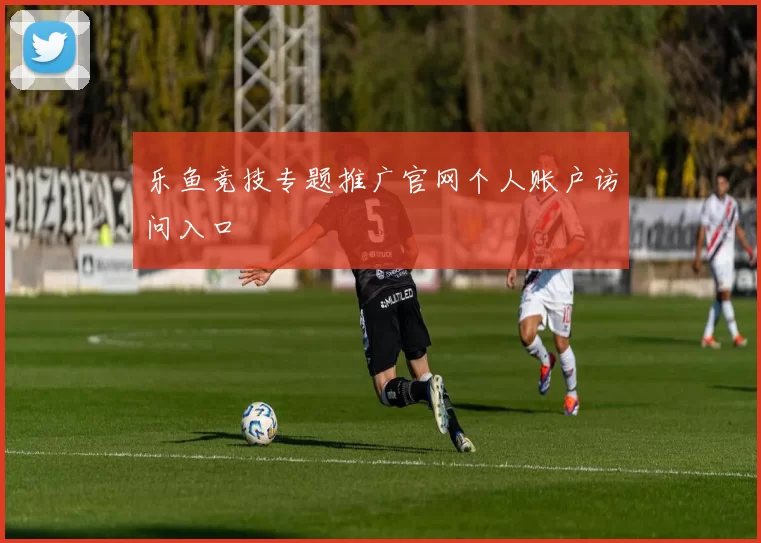乐鱼竞技专题推广官网个人账户访问入口