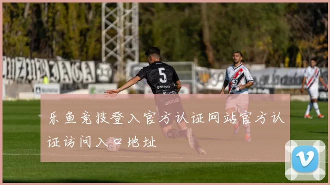 乐鱼竞技登入官方认证网站官方认证访问入口地址