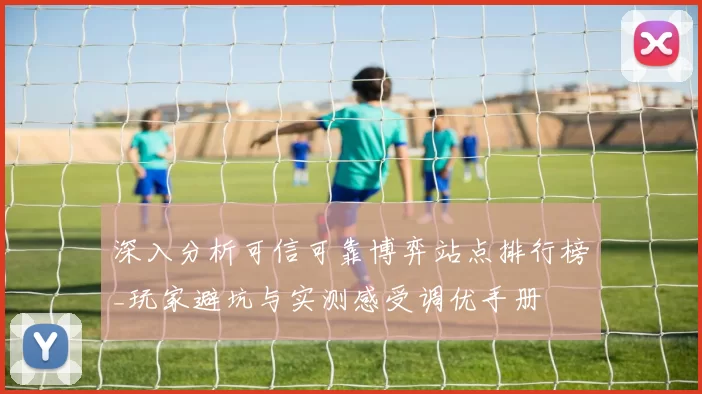 深入分析可信可靠博弈站点排行榜_玩家避坑与实测感受调优手册