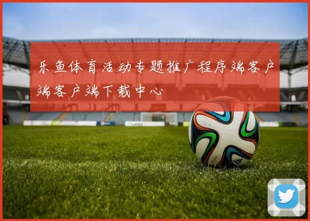 乐鱼体育活动专题推广程序端客户端客户端下载中心