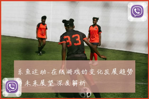 乐鱼运动_在线游戏的变化发展趋势与未来展望 深度解析
