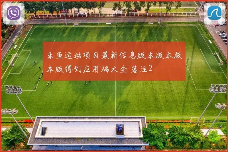 乐鱼运动项目最新信息版本版本版本版得到应用端大全 落注2