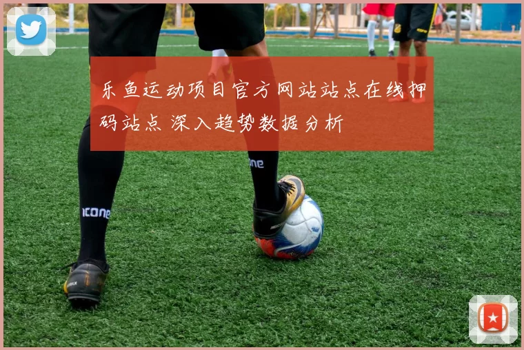 乐鱼运动项目官方网站站点在线押码站点 深入趋势数据分析