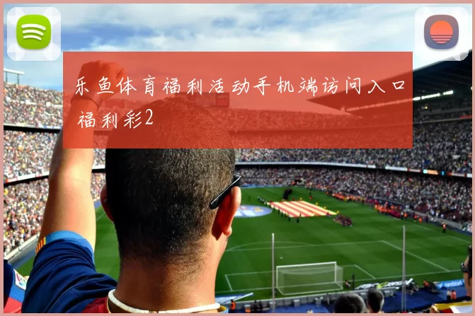 乐鱼体育福利活动手机端访问入口 福利彩2