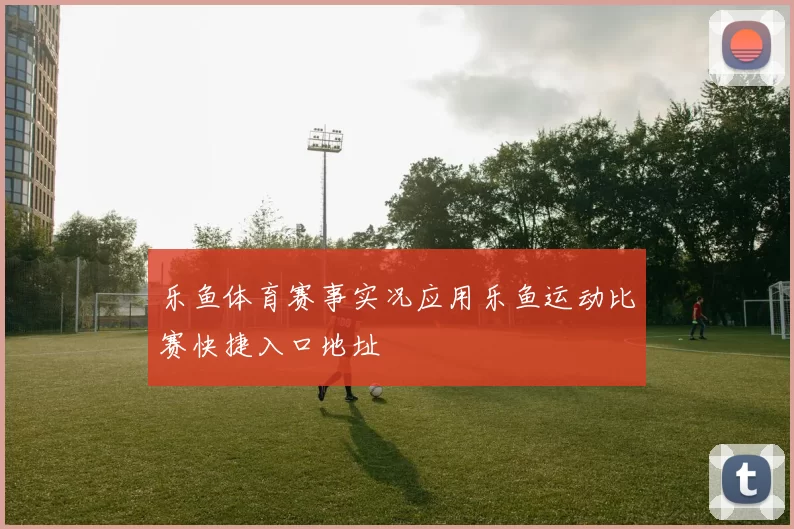 乐鱼体育赛事实况应用乐鱼运动比赛快捷入口地址