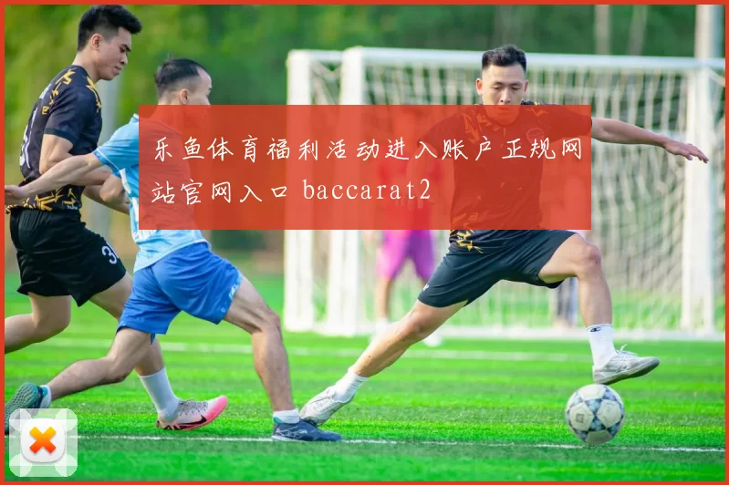 乐鱼体育福利活动进入账户正规网站官网入口 baccarat2