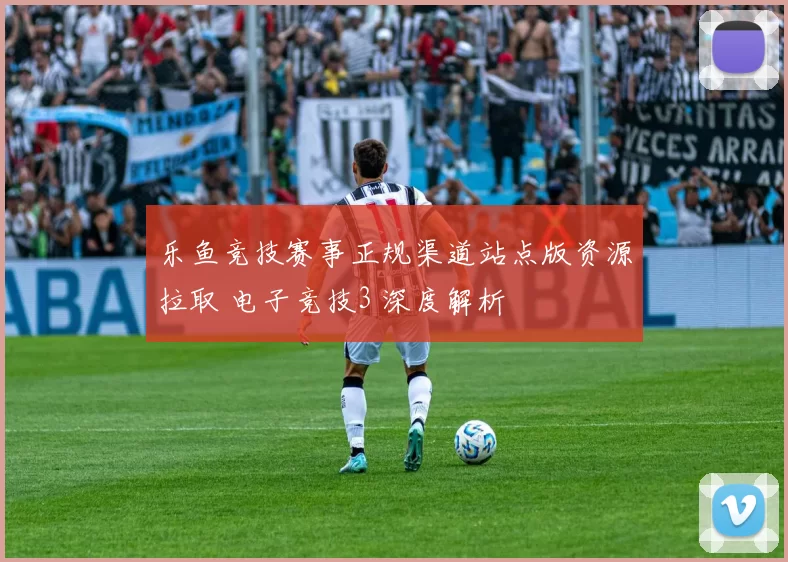 乐鱼竞技赛事正规渠道站点版资源拉取 电子竞技3 深度解析