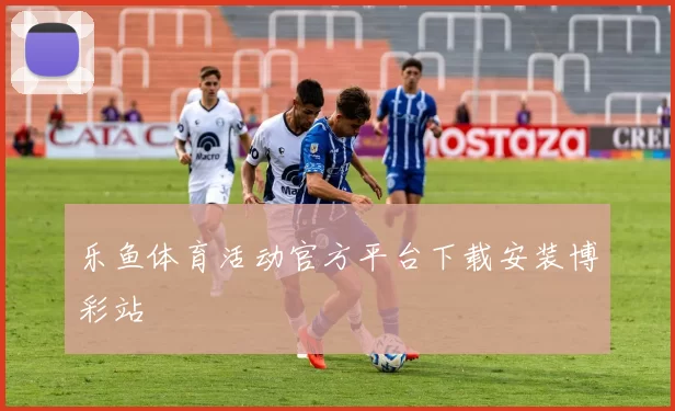 乐鱼体育活动官方平台下载安装博彩站
