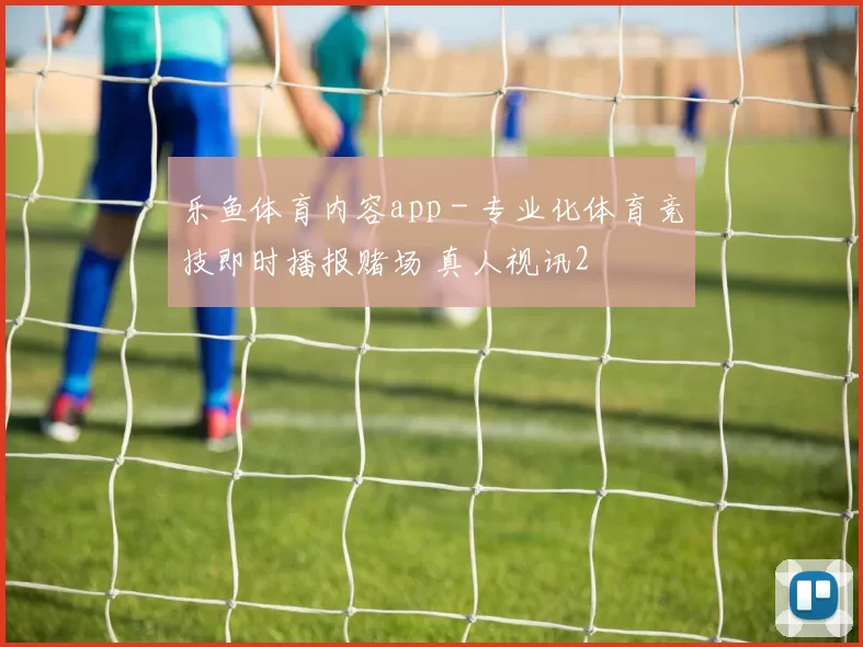 乐鱼体育内容app - 专业化体育竞技即时播报赌场 真人视讯2