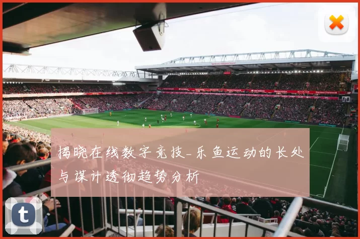 揭晓在线数字竞技_乐鱼运动的长处与谋计透彻趋势分析