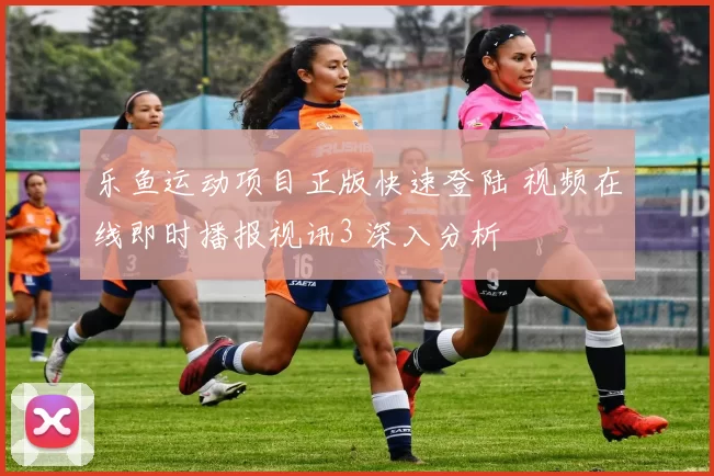 乐鱼运动项目正版快速登陆 视频在线即时播报视讯3 深入分析