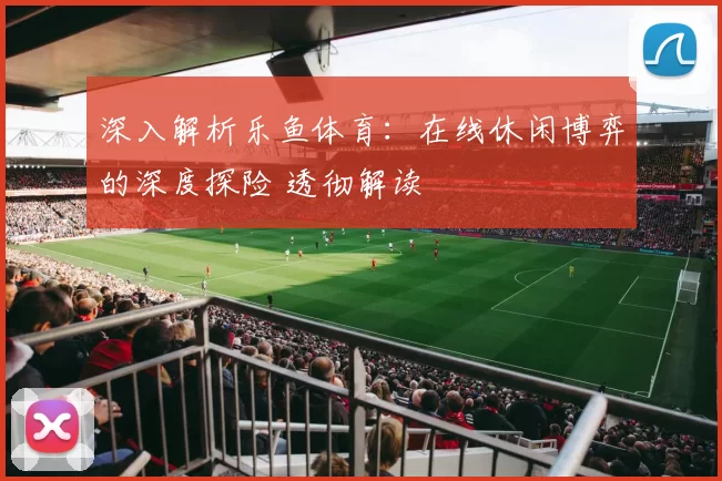 深入解析乐鱼体育：在线休闲博弈的深度探险 透彻解读