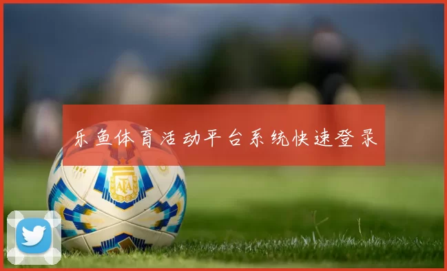 乐鱼体育活动平台系统快速登录
