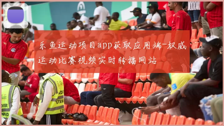 乐鱼运动项目app获取应用端-权威运动比赛视频实时转播网站