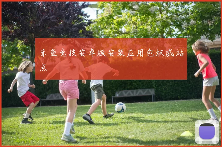 乐鱼竞技安卓版安装应用包权威站点