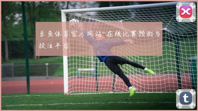 乐鱼体育官方网站-在线比赛预测与投注平台