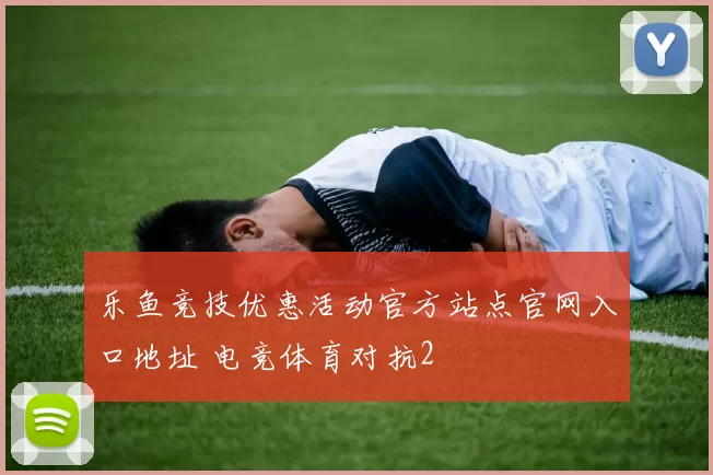 乐鱼竞技优惠活动官方站点官网入口地址 电竞体育对抗2